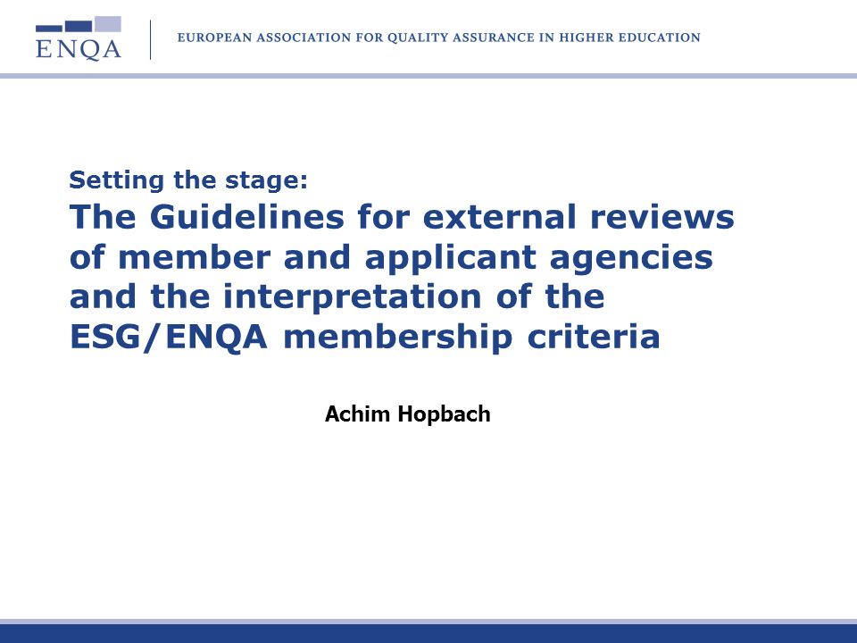 Setting the stage: The Guidelines for external reviews of member and applicant agencies and the interpretation of the ESG/ENQA membership criteria Achim Hopbach