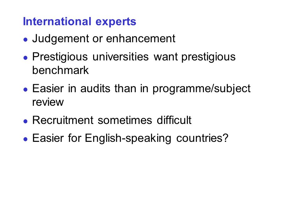 International experts Judgement or enhancement Prestigious universities want prestigious benchmark Easier in audits than in programme/subject review Recruitment sometimes difficult Easier for English-speaking countries