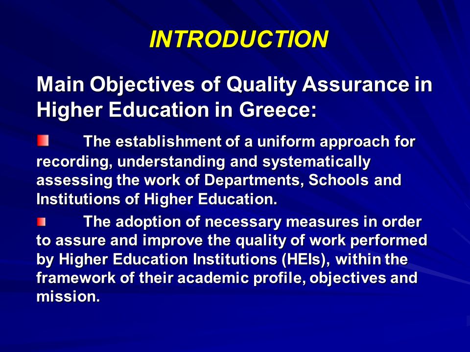 INTRODUCTION Main Objectives of Quality Assurance in Higher Education in Greece: The establishment of a uniform approach for recording, understanding and systematically assessing the work of Departments, Schools and Institutions of Higher Education.
