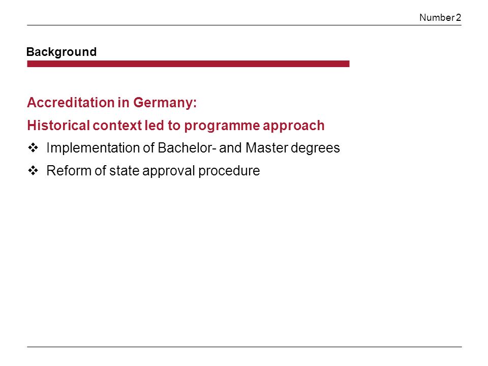 Number 2 Background Accreditation in Germany: Historical context led to programme approach Implementation of Bachelor- and Master degrees Reform of state approval procedure