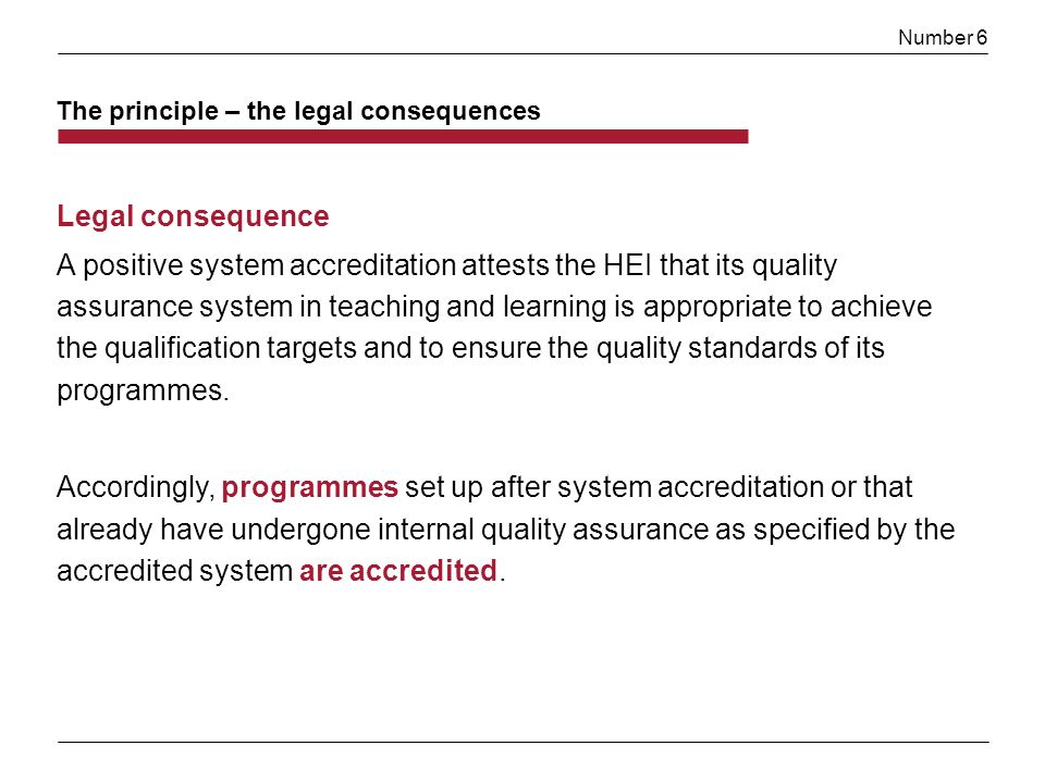 Number 6 Legal consequence A positive system accreditation attests the HEI that its quality assurance system in teaching and learning is appropriate to achieve the qualification targets and to ensure the quality standards of its programmes.
