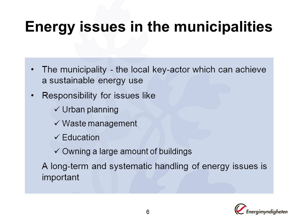 6 Energy issues in the municipalities The municipality - the local key-actor which can achieve a sustainable energy use Responsibility for issues like Urban planning Waste management Education Owning a large amount of buildings A long-term and systematic handling of energy issues is important