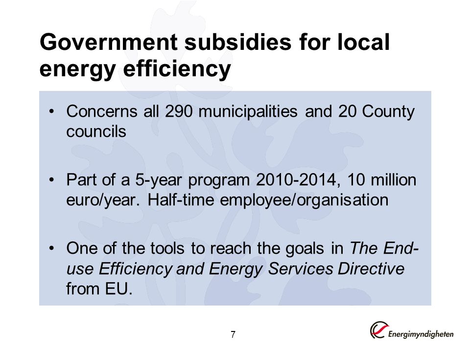 7 Government subsidies for local energy efficiency Concerns all 290 municipalities and 20 County councils Part of a 5-year program , 10 million euro/year.