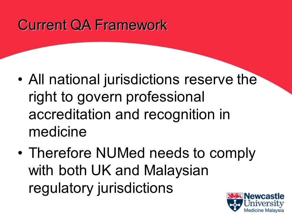 All national jurisdictions reserve the right to govern professional accreditation and recognition in medicine Therefore NUMed needs to comply with both UK and Malaysian regulatory jurisdictions Current QA Framework