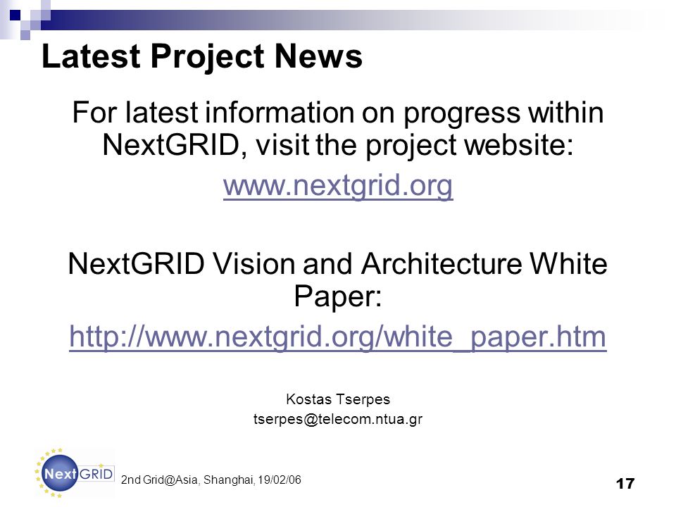 17 2nd Shanghai, 19/02/06 Latest Project News For latest information on progress within NextGRID, visit the project website:   NextGRID Vision and Architecture White Paper:   Kostas Tserpes
