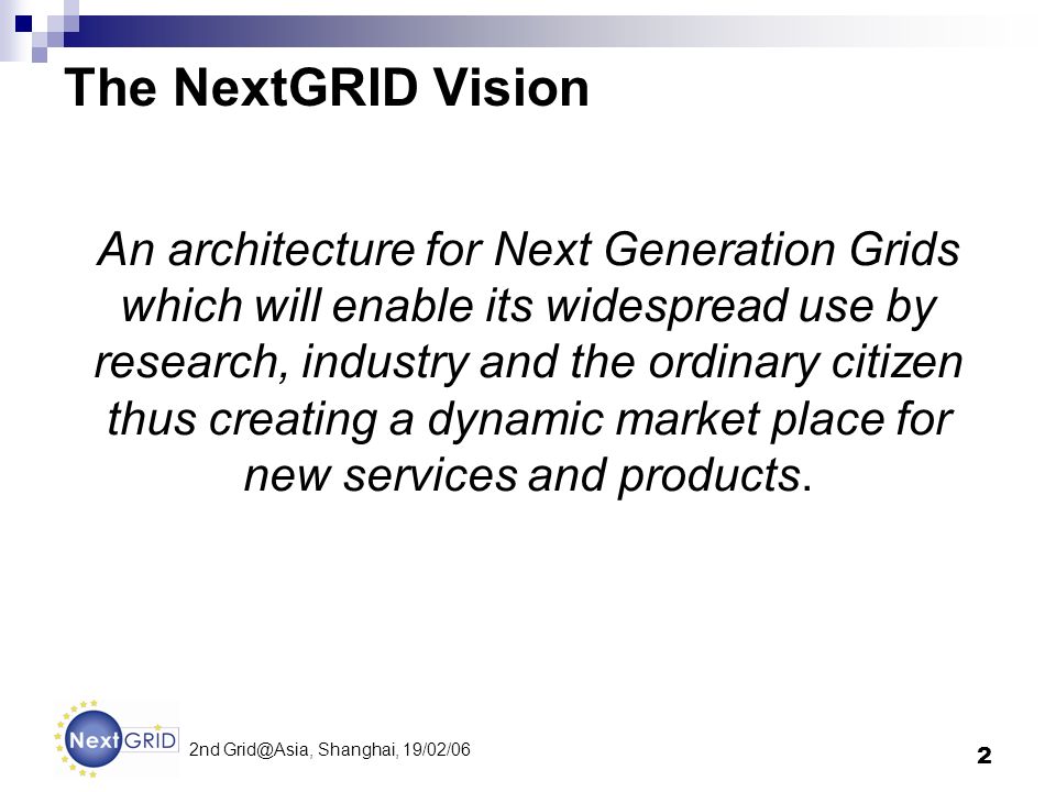 2 2nd Shanghai, 19/02/06 The NextGRID Vision An architecture for Next Generation Grids which will enable its widespread use by research, industry and the ordinary citizen thus creating a dynamic market place for new services and products.