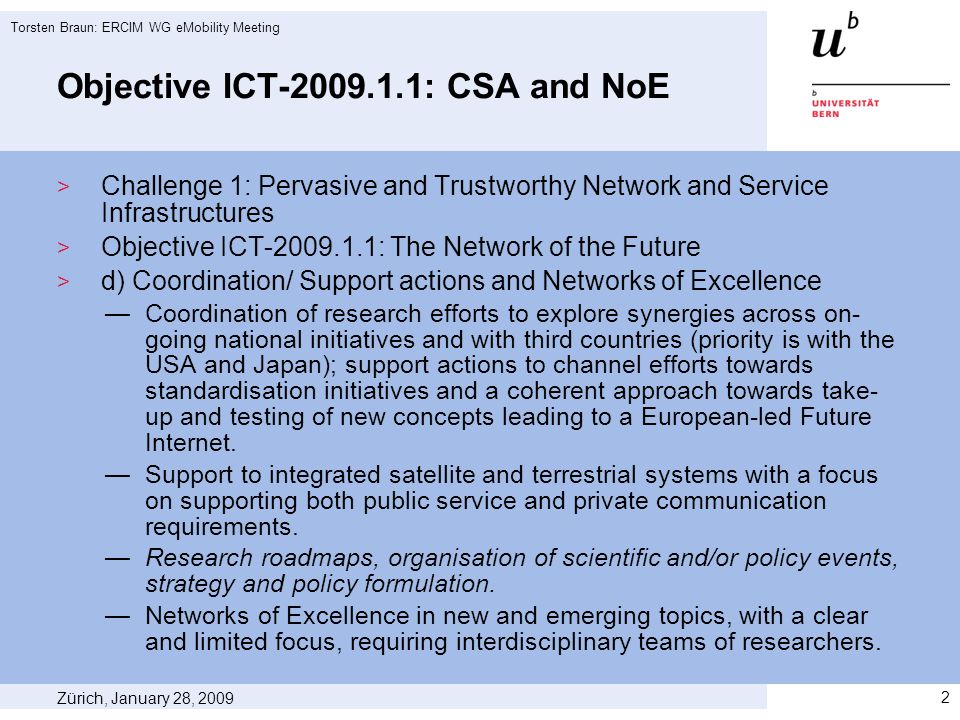 Objective ICT : CSA and NoE Challenge 1: Pervasive and Trustworthy Network and Service Infrastructures Objective ICT : The Network of the Future d) Coordination/ Support actions and Networks of Excellence Coordination of research efforts to explore synergies across on- going national initiatives and with third countries (priority is with the USA and Japan); support actions to channel efforts towards standardisation initiatives and a coherent approach towards take- up and testing of new concepts leading to a European-led Future Internet.