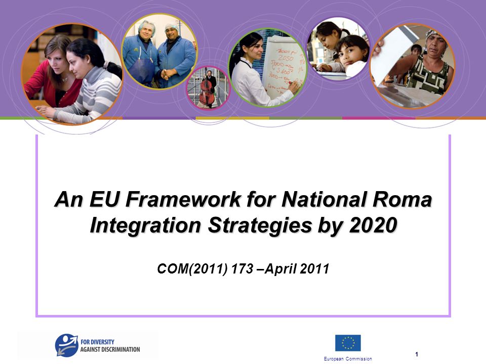 European Commission 1 An EU Framework for National Roma Integration Strategies by 2020 An EU Framework for National Roma Integration Strategies by 2020 COM(2011) 173 –April 2011