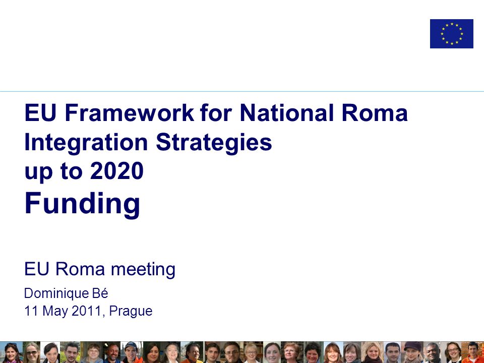 EU Framework for National Roma Integration Strategies up to 2020 Funding EU Roma meeting Dominique Bé 11 May 2011, Prague