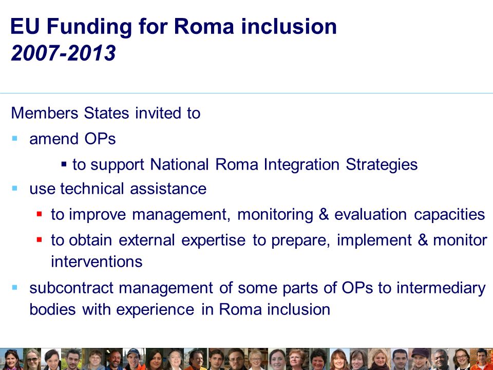 EU Funding for Roma inclusion Members States invited to amend OPs to support National Roma Integration Strategies use technical assistance to improve management, monitoring & evaluation capacities to obtain external expertise to prepare, implement & monitor interventions subcontract management of some parts of OPs to intermediary bodies with experience in Roma inclusion
