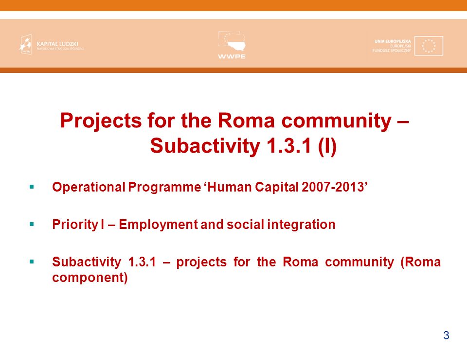 3 Projects for the Roma community – Subactivity (I) Operational Programme Human Capital Priority I – Employment and social integration Subactivity – projects for the Roma community (Roma component)