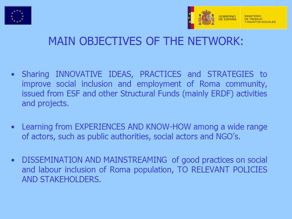 MAIN OBJECTIVES OF THE NETWORK: Sharing INNOVATIVE IDEAS, PRACTICES and STRATEGIES to improve social inclusion and employment of Roma community, issued from ESF and other Structural Funds (mainly ERDF) activities and projects.