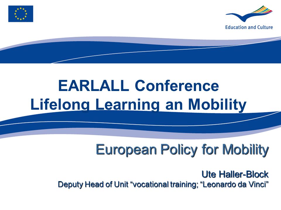 EARLALL Conference Lifelong Learning an Mobility European Policy for Mobility Ute Haller-Block Deputy Head of Unit vocational training; Leonardo da Vinci