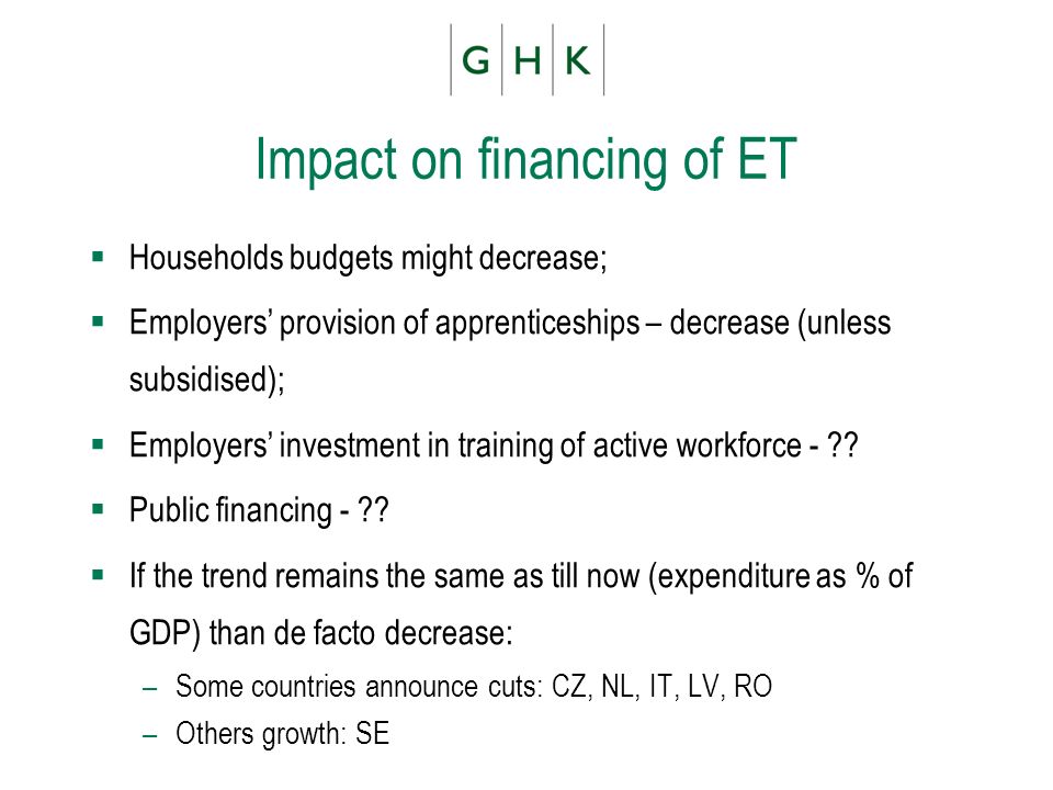 Impact on financing of ET Households budgets might decrease; Employers provision of apprenticeships – decrease (unless subsidised); Employers investment in training of active workforce - .
