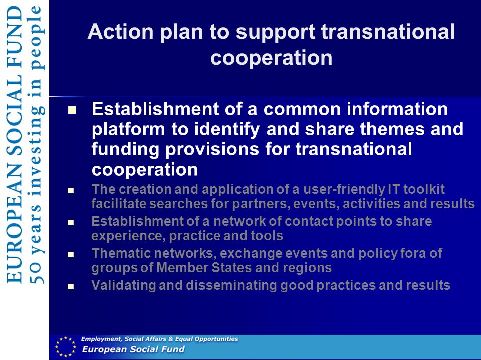Action plan to support transnational cooperation Establishment of a common information platform to identify and share themes and funding provisions for transnational cooperation The creation and application of a user-friendly IT toolkit facilitate searches for partners, events, activities and results Establishment of a network of contact points to share experience, practice and tools Thematic networks, exchange events and policy fora of groups of Member States and regions Validating and disseminating good practices and results