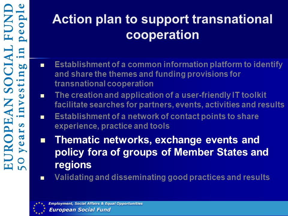 Action plan to support transnational cooperation Establishment of a common information platform to identify and share the themes and funding provisions for transnational cooperation The creation and application of a user-friendly IT toolkit facilitate searches for partners, events, activities and results Establishment of a network of contact points to share experience, practice and tools Thematic networks, exchange events and policy fora of groups of Member States and regions Validating and disseminating good practices and results