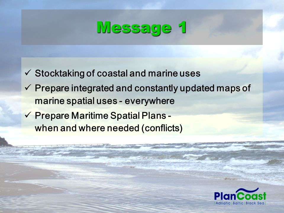 Stocktaking of coastal and marine uses Prepare integrated and constantly updated maps of marine spatial uses - everywhere Prepare Maritime Spatial Plans - when and where needed (conflicts) Message 1