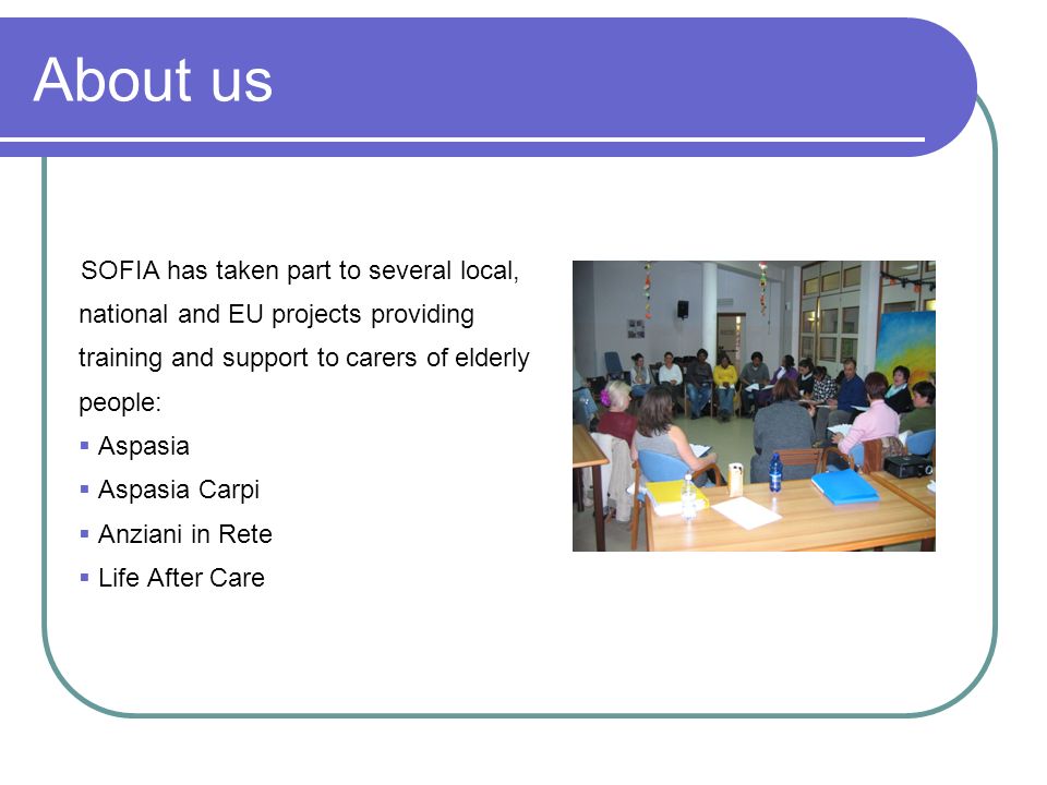 About us SOFIA has taken part to several local, national and EU projects providing training and support to carers of elderly people: Aspasia Aspasia Carpi Anziani in Rete Life After Care
