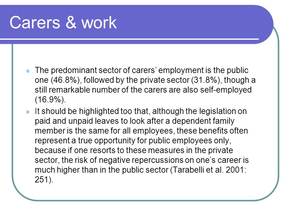 Carers & work The predominant sector of carers employment is the public one (46.8%), followed by the private sector (31.8%), though a still remarkable number of the carers are also self-employed (16.9%).