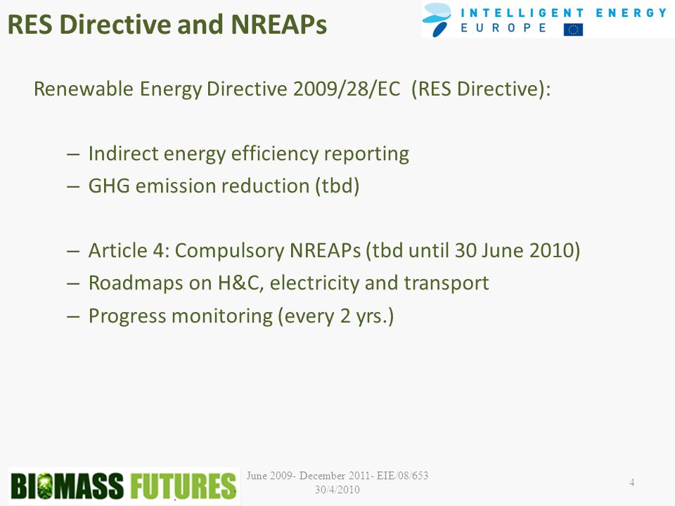 June December EIE/08/653 30/4/ Renewable Energy Directive 2009/28/EC (RES Directive): – Indirect energy efficiency reporting – GHG emission reduction (tbd) – Article 4: Compulsory NREAPs (tbd until 30 June 2010) – Roadmaps on H&C, electricity and transport – Progress monitoring (every 2 yrs.) RES Directive and NREAPs