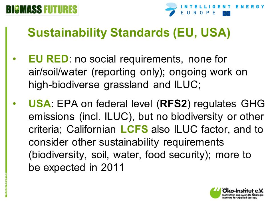 o.de Sustainability Standards (EU, USA) EU RED: no social requirements, none for air/soil/water (reporting only); ongoing work on high-biodiverse grassland and ILUC; USA: EPA on federal level (RFS2) regulates GHG emissions (incl.