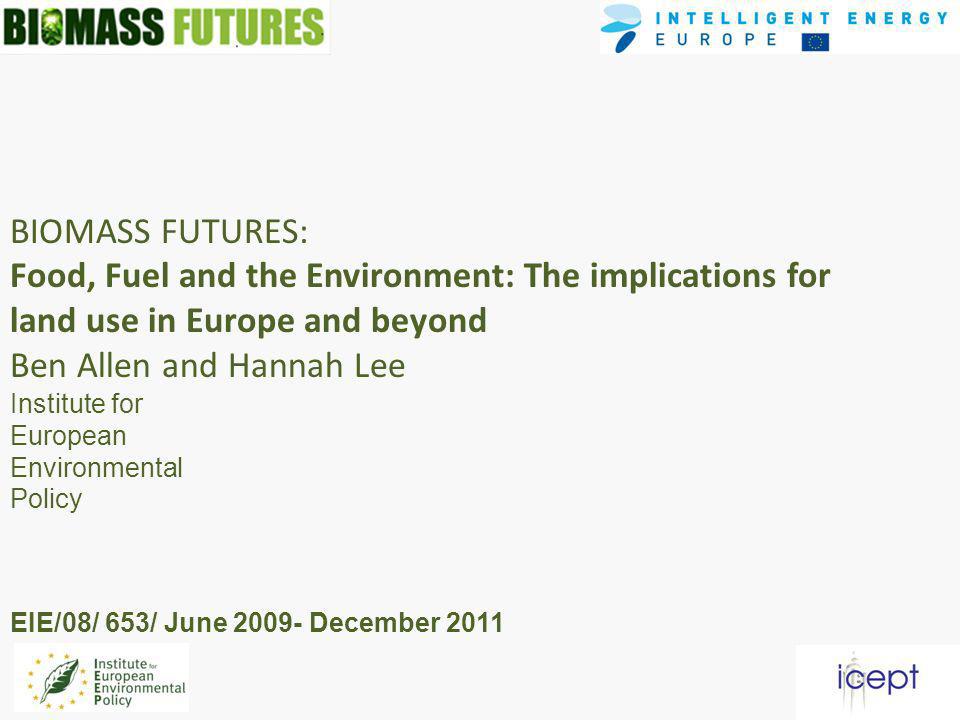 BIOMASS FUTURES: Food, Fuel and the Environment: The implications for land use in Europe and beyond Ben Allen and Hannah Lee Institute for European Environmental Policy EIE/08/ 653/ June December 2011