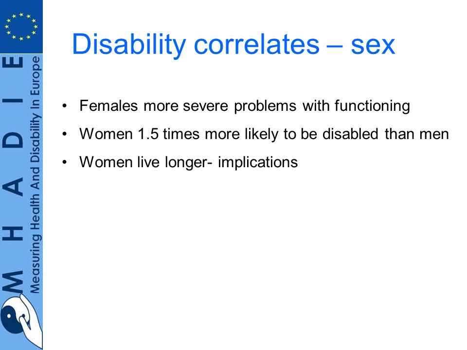 Disability correlates – sex Females more severe problems with functioning Women 1.5 times more likely to be disabled than men Women live longer- implications