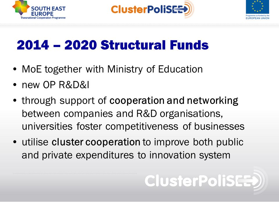2014 – 2020 Structural Funds MoE together with Ministry of Education new OP R&D&I through support of cooperation and networking between companies and R&D organisations, universities foster competitiveness of businesses utilise cluster cooperation to improve both public and private expenditures to innovation system