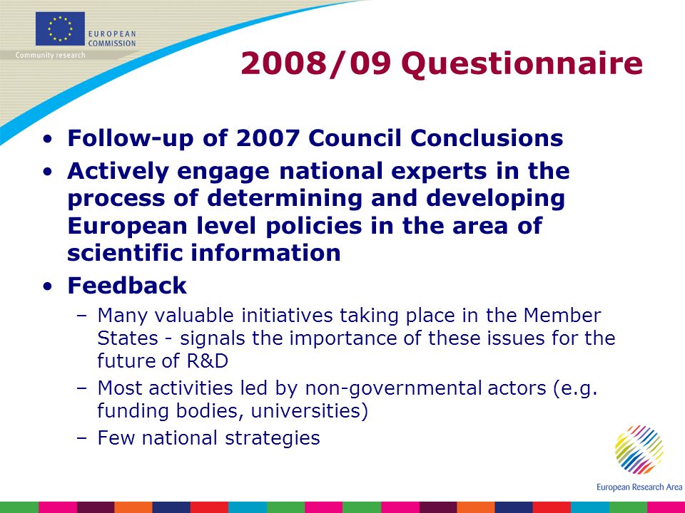 Follow-up of 2007 Council Conclusions Actively engage national experts in the process of determining and developing European level policies in the area of scientific information Feedback –Many valuable initiatives taking place in the Member States - signals the importance of these issues for the future of R&D –Most activities led by non-governmental actors (e.g.
