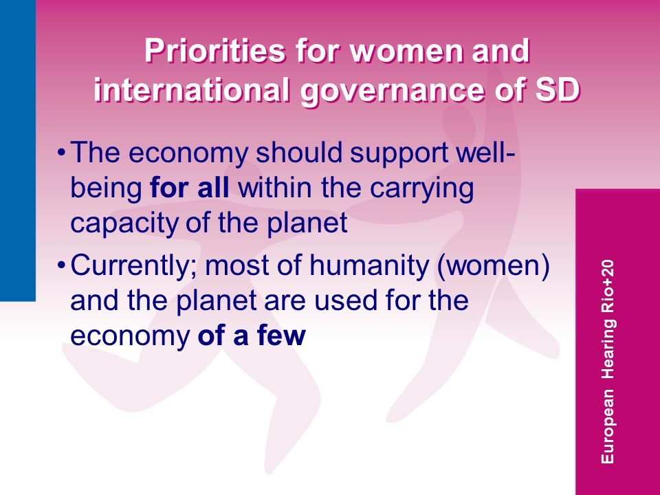 European Hearing Rio+20 Priorities for women and international governance of SD The economy should support well- being for all within the carrying capacity of the planet Currently; most of humanity (women) and the planet are used for the economy of a few
