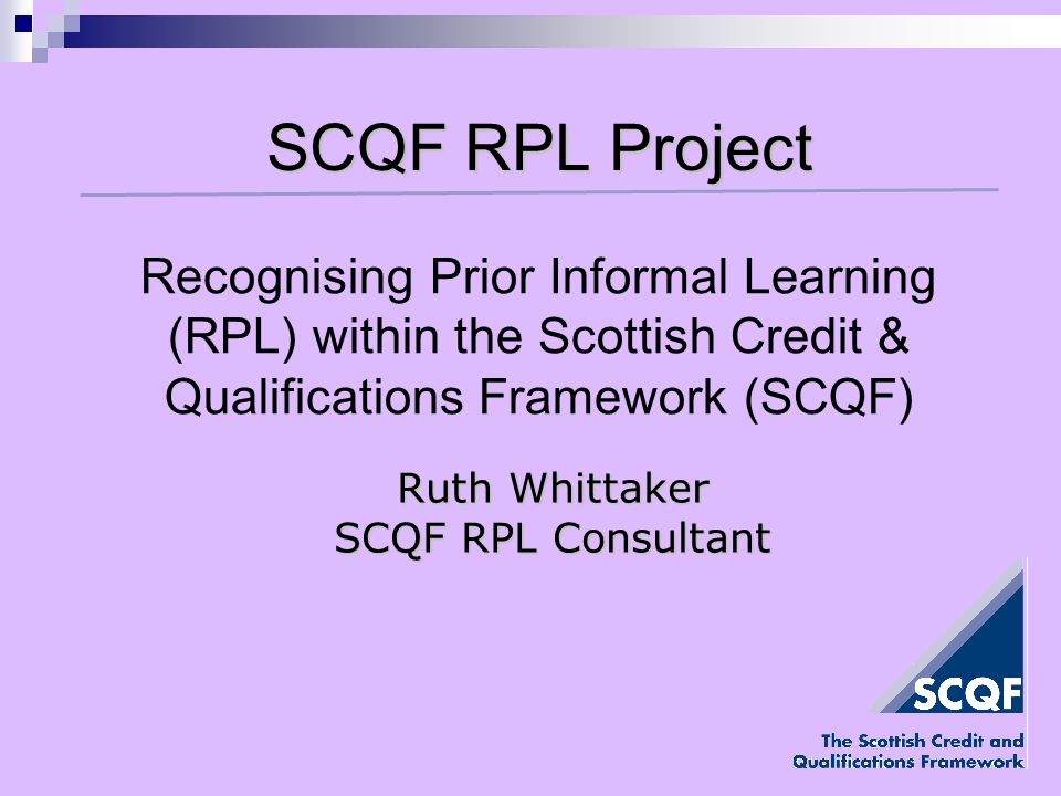 SCQF RPL Project Ruth Whittaker SCQF RPL Consultant Recognising Prior Informal Learning (RPL) within the Scottish Credit & Qualifications Framework (SCQF)