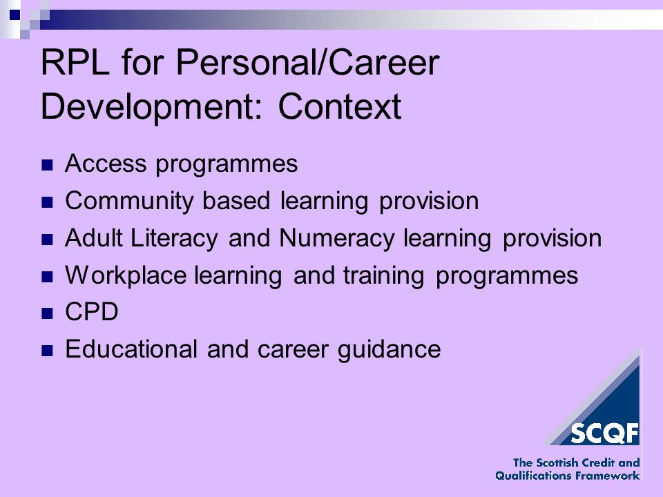 RPL for Personal/Career Development: Context Access programmes Community based learning provision Adult Literacy and Numeracy learning provision Workplace learning and training programmes CPD Educational and career guidance
