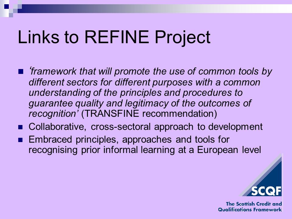 Links to REFINE Project framework that will promote the use of common tools by different sectors for different purposes with a common understanding of the principles and procedures to guarantee quality and legitimacy of the outcomes of recognition (TRANSFINE recommendation) Collaborative, cross-sectoral approach to development Embraced principles, approaches and tools for recognising prior informal learning at a European level