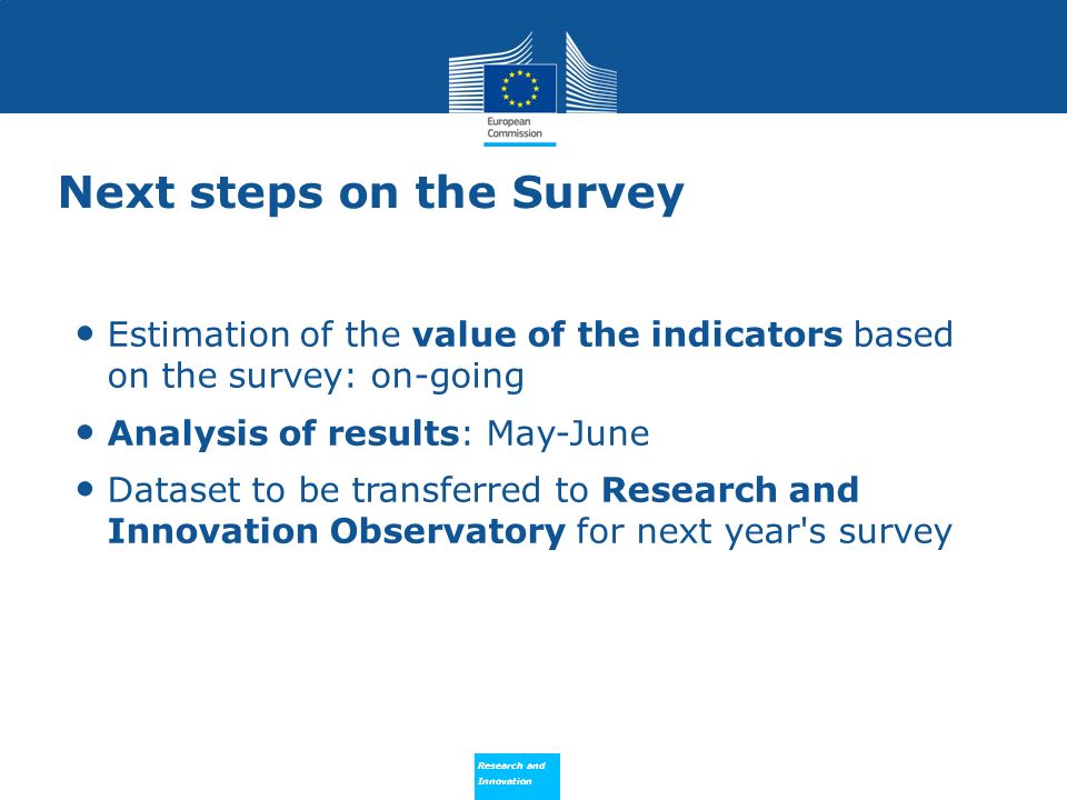 Research and Innovation Research and Innovation Next steps on the Survey Estimation of the value of the indicators based on the survey: on-going Analysis of results: May-June Dataset to be transferred to Research and Innovation Observatory for next year s survey