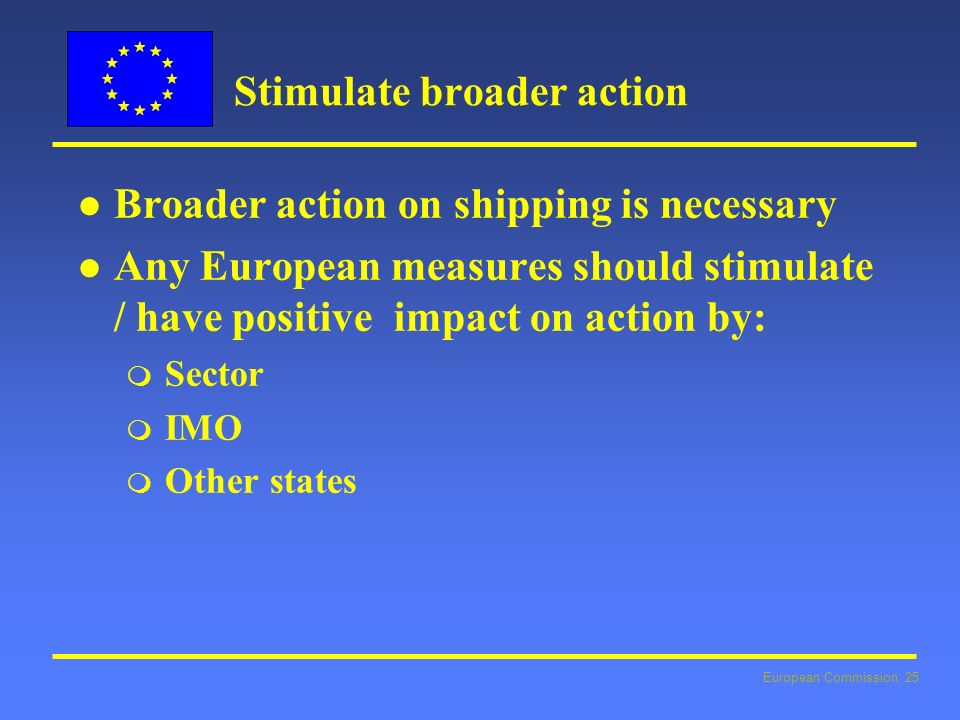 European Commission: 25 Stimulate broader action l l Broader action on shipping is necessary l l Any European measures should stimulate / have positive impact on action by: m Sector m IMO m Other states