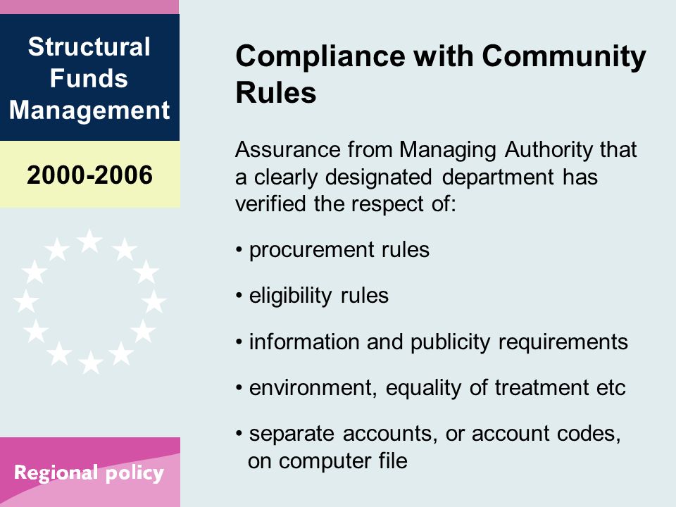 Structural Funds Management Compliance with Community Rules Assurance from Managing Authority that a clearly designated department has verified the respect of: procurement rules eligibility rules information and publicity requirements environment, equality of treatment etc separate accounts, or account codes, on computer file