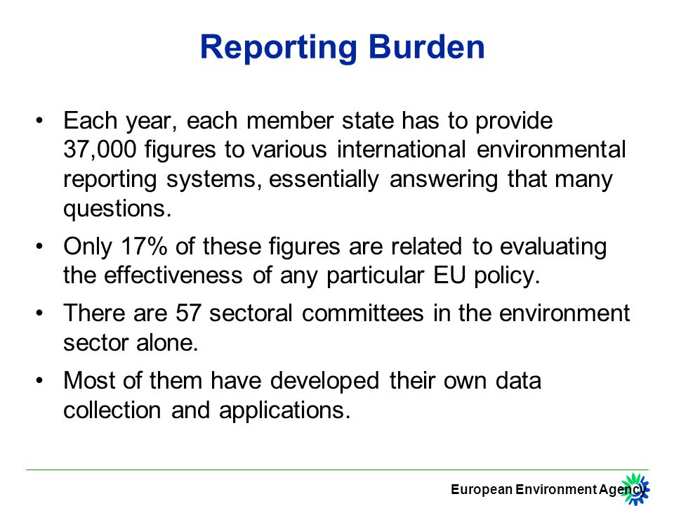 European Environment Agency Reporting Burden Each year, each member state has to provide 37,000 figures to various international environmental reporting systems, essentially answering that many questions.