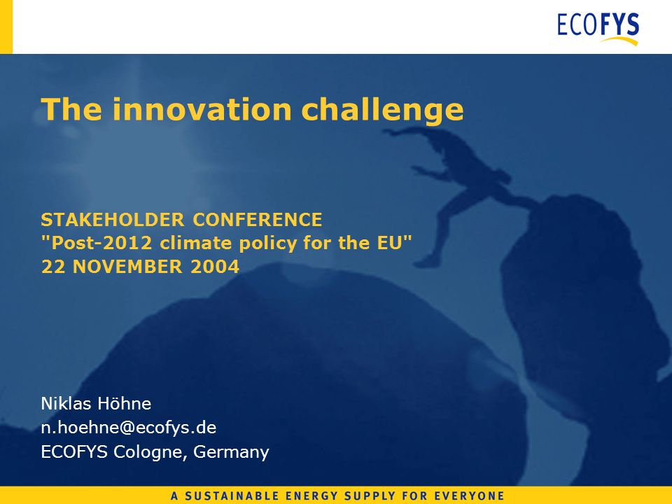 The innovation challenge STAKEHOLDER CONFERENCE Post-2012 climate policy for the EU 22 NOVEMBER 2004 Niklas Höhne ECOFYS Cologne, Germany