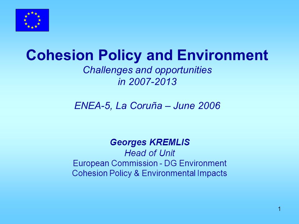 1 Cohesion Policy and Environment Challenges and opportunities in ENEA-5, La Coruña – June 2006 Georges KREMLIS Head of Unit European Commission - DG Environment Cohesion Policy & Environmental Impacts
