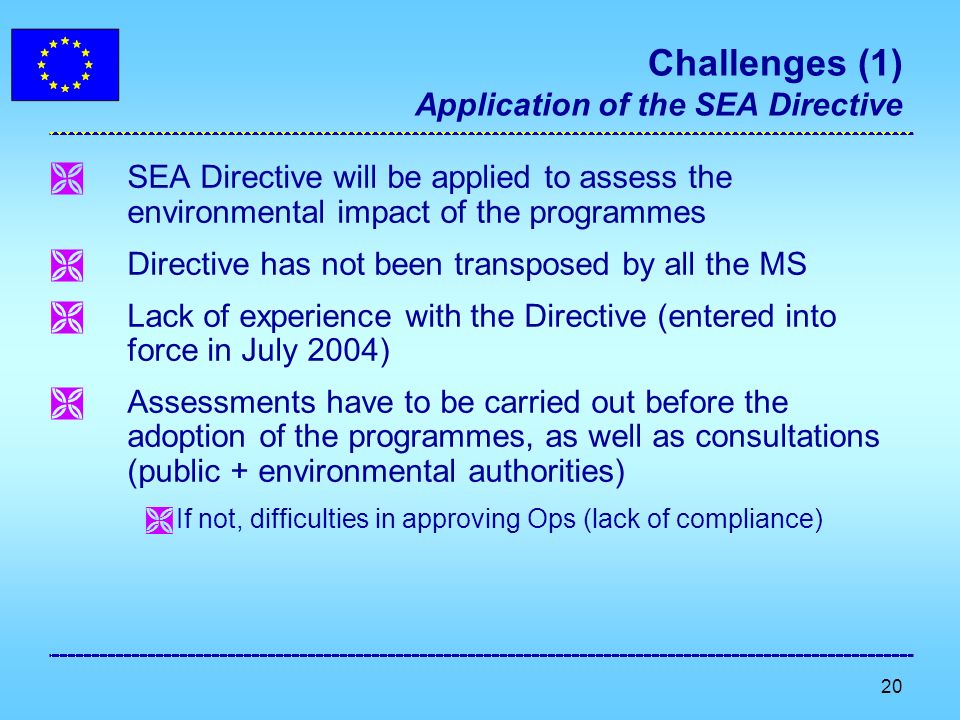 20 Challenges (1) Application of the SEA Directive SEA Directive will be applied to assess the environmental impact of the programmes Directive has not been transposed by all the MS Lack of experience with the Directive (entered into force in July 2004) Assessments have to be carried out before the adoption of the programmes, as well as consultations (public + environmental authorities) If not, difficulties in approving Ops (lack of compliance)