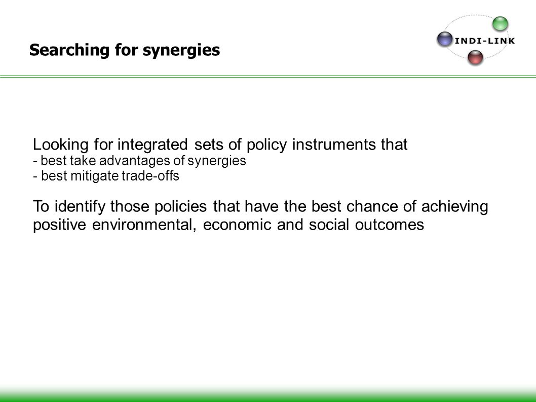 Searching for synergies Looking for integrated sets of policy instruments that - best take advantages of synergies - best mitigate trade-offs To identify those policies that have the best chance of achieving positive environmental, economic and social outcomes