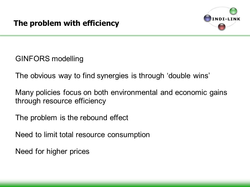 The problem with efficiency GINFORS modelling The obvious way to find synergies is through double wins Many policies focus on both environmental and economic gains through resource efficiency The problem is the rebound effect Need to limit total resource consumption Need for higher prices