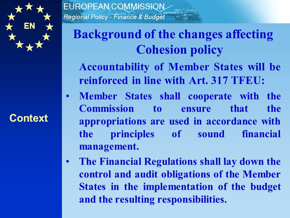 EN Regional Policy - Finance & Budget EUROPEAN COMMISSION Background of the changes affecting Cohesion policy Accountability of Member States will be reinforced in line with Art.