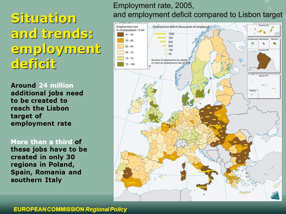 4 EUROPEAN COMMISSION Regional Policy Situation and trends: employment deficit Around 24 million additional jobs need to be created to reach the Lisbon target of employment rate More than a third of these jobs have to be created in only 30 regions in Poland, Spain, Romania and southern Italy