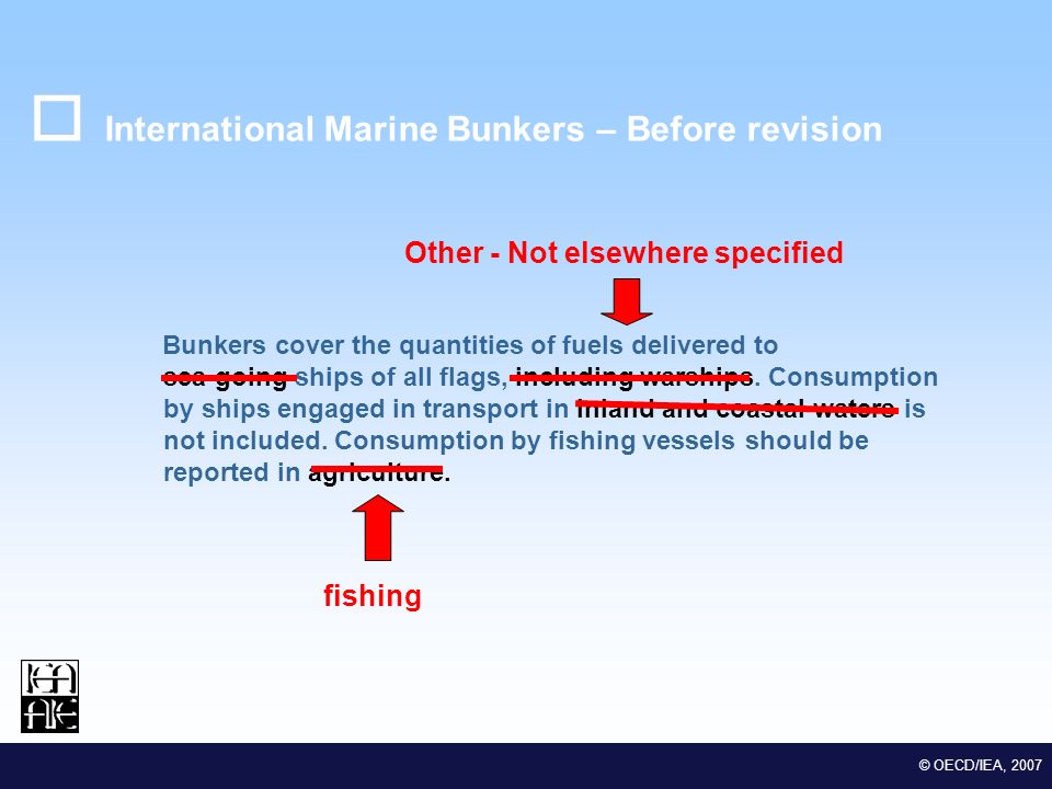 M EDSTAT II Lot 2 Euro-Mediterranean Statistical Co-operation © OECD/IEA, 2007 International Marine Bunkers – Before revision Bunkers cover the quantities of fuels delivered to sea-going ships of all flags, including warships.