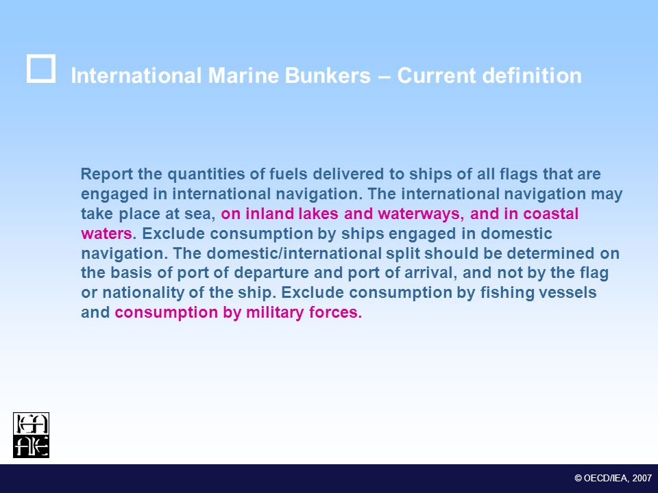 M EDSTAT II Lot 2 Euro-Mediterranean Statistical Co-operation © OECD/IEA, 2007 International Marine Bunkers – Current definition Report the quantities of fuels delivered to ships of all flags that are engaged in international navigation.