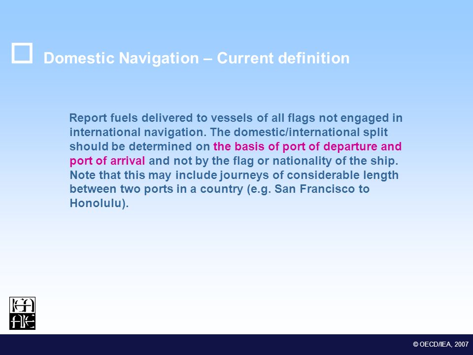 M EDSTAT II Lot 2 Euro-Mediterranean Statistical Co-operation © OECD/IEA, 2007 Domestic Navigation – Current definition Report fuels delivered to vessels of all flags not engaged in international navigation.