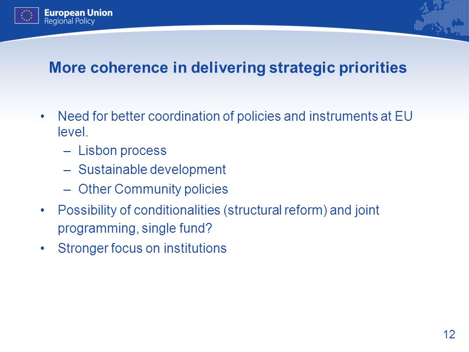 12 More coherence in delivering strategic priorities Need for better coordination of policies and instruments at EU level.