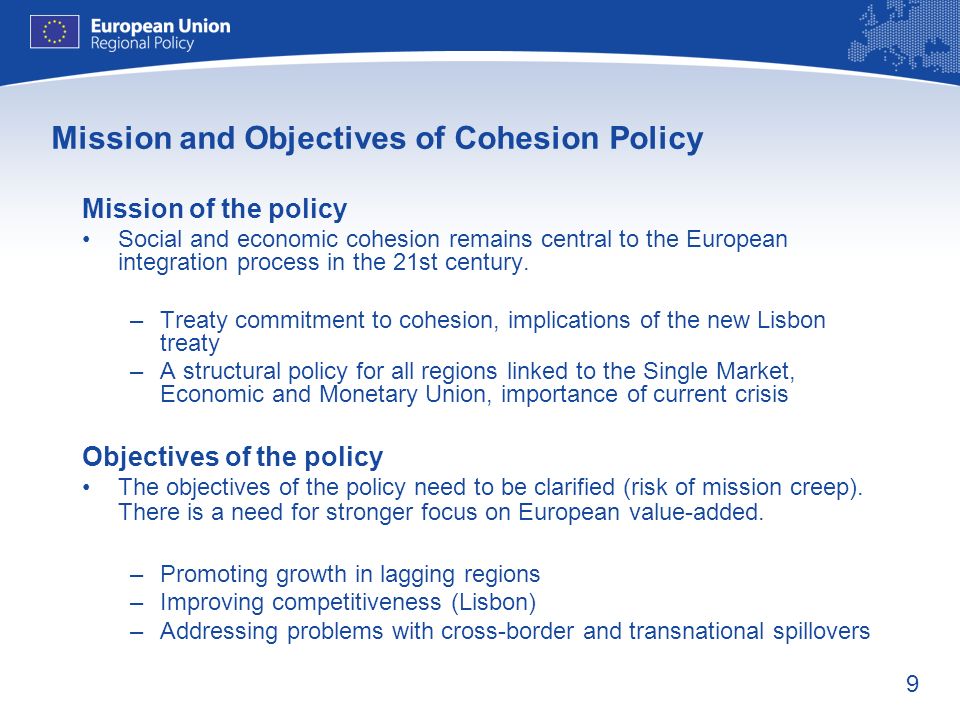 9 Mission and Objectives of Cohesion Policy Mission of the policy Social and economic cohesion remains central to the European integration process in the 21st century.