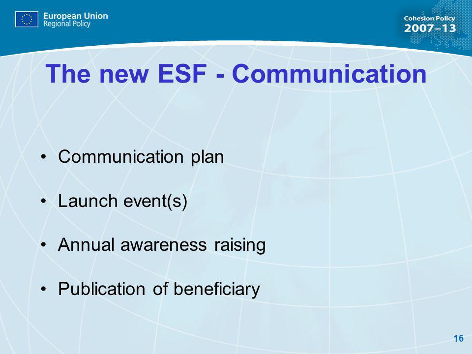 16 The new ESF - Communication Communication plan Launch event(s) Annual awareness raising Publication of beneficiary